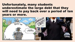 Unfortunately, many students
underestimate the large debt that they
will need to pay back over a period of ten
years or mo...