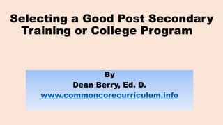 Selecting a Good Post Secondary
Training or College Program
By
Dean Berry, Ed. D.
www.commoncorecurriculum.info
 