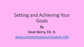 Setting and Achieving Your
Goals
By
Dean Berry, Ed. D.
www.commoncorecurriculum.info
 