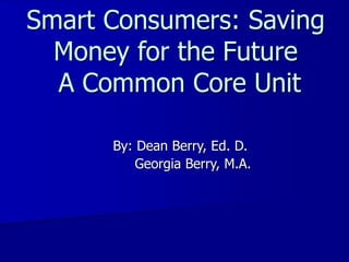 Smart Consumers: Saving
Money for the Future
A Common Core Unit
By: Dean Berry, Ed. D.
Georgia Berry, M.A.
 