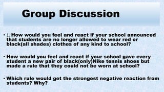 Group Discussion
• 1. How would you feel and react if your school announced
that students are no longer allowed to wear re...
