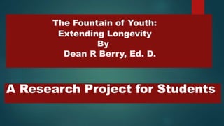 The Fountain of Youth:
Extending Longevity
By
Dean R Berry, Ed. D.
A Research Project for Students
 