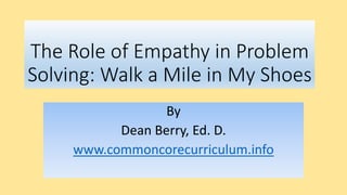 The Role of Empathy in Problem
Solving: Walk a Mile in My Shoes
By
Dean Berry, Ed. D.
www.commoncorecurriculum.info
 