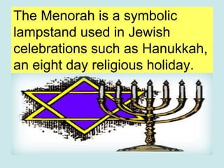 The Menorah is a symbolic
lampstand used in Jewish
celebrations such as Hanukkah,
an eight day religious holiday.
 