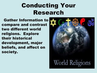 Conducting Your
Research
Gather Information to
compare and contrast
two different world
religions. Explore
their historica...