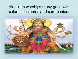Hinduism worships many gods with
colorful costumes and ceremonies.
 