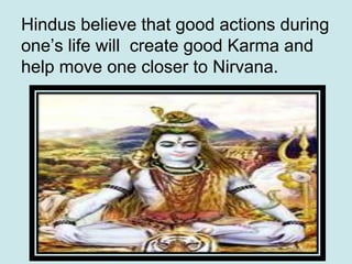 Hindus believe that good actions during
one’s life will create good Karma and
help move one closer to Nirvana.
 