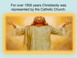 For over 1500 years Christianity was
represented by the Catholic Church.
 