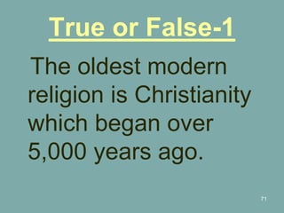 71
True or False-1
The oldest modern
religion is Christianity
which began over
5,000 years ago.
 