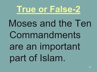 73
True or False-2
Moses and the Ten
Commandments
are an important
part of Islam.
 
