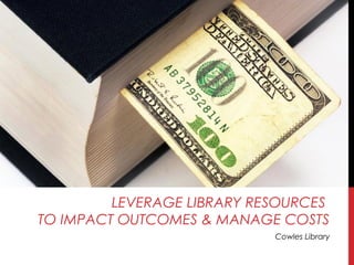 LEVERAGE LIBRARY RESOURCES
TO IMPACT OUTCOMES & MANAGE COSTS
Cowles Library

 