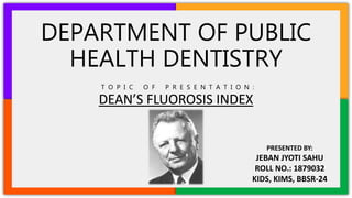 DEPARTMENT OF PUBLIC
HEALTH DENTISTRY
DEAN’S FLUOROSIS INDEX
PRESENTED BY:
JEBAN JYOTI SAHU
ROLL NO.: 1879032
KIDS, KIMS, BBSR-24
T O P I C O F P R E S E N T A T I O N :
 