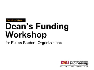 Dean’s Funding
Workshop
Fall 2015 Edition
for Fulton Student Organizations
 