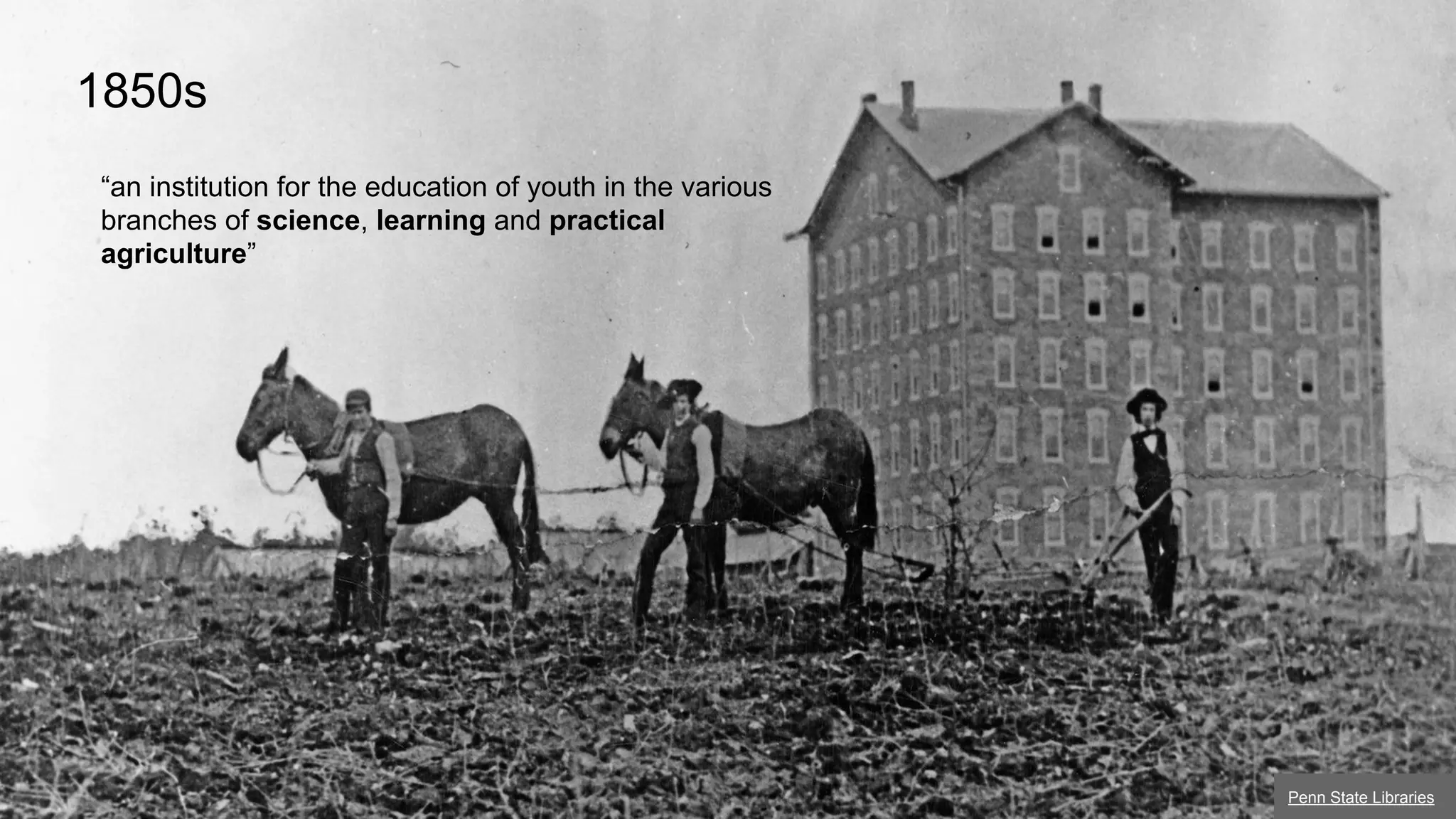 1850s
“an institution for the education of youth in the various
branches of science, learning and practical
agriculture”

Penn State Libraries

 