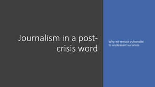 Journalism in a post-
crisis word
Why we remain vulnerable
to unpleasant surprises
 
