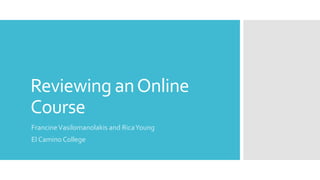 Reviewing an Online
Course
Francine Vasilomanolakis and Rica Young
El Camino College

 