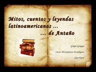 Mitos, cuentos y leyendas
latinoamericanas …
            … de Antaño

                                 Grupo Griegos

                 Curso: Herramientas Tecnológicas

                                      Glay Fierro
 