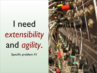 I need
extensibility
and agility.
Speciﬁc problem #1
ﬂickr.com/photos/arrrika 12
 