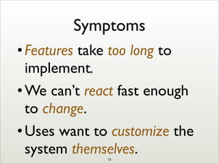 Symptoms
•Features take too long to
implement.
•We can’t react fast enough
to change.
•Uses want to customize the
system themselves.13
 