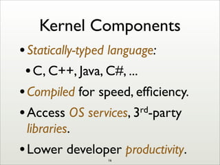 Kernel Components
•Statically-typed language:
•C, C++, Java, C#, ...
•Compiled for speed, efﬁciency.
•Access OS services, 3rd-party
libraries.
•Lower developer productivity.
16
 
