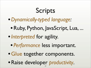 Scripts
•Dynamically-typed language:
•Ruby, Python, JavaScript, Lua, ...
•Interpreted for agility.
•Performance less important.
•Glue together components.
•Raise developer productivity.17
 