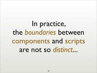 In practice,
the boundaries between
components and scripts
are not so distinct...
18
 