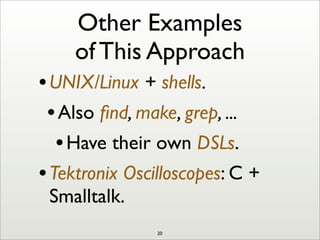 Other Examples
of This Approach
•UNIX/Linux + shells.
•Also ﬁnd, make, grep, ...
•Have their own DSLs.
•Tektronix Oscilloscopes: C +
Smalltalk.
20
 