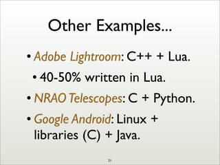 Other Examples...
• Adobe Lightroom: C++ + Lua.
• 40-50% written in Lua.
• NRAOTelescopes: C + Python.
• Google Android: Linux +
libraries (C) + Java.
21
 