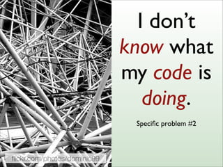 I don’t
know what
my code is
doing.
ﬂickr.com/photos/dominic99
Speciﬁc problem #2
 
