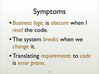 Symptoms
•Business logic is obscure when I
read the code.
•The system breaks when we
change it.
•Translating requirements to code
is error prone.
31
 