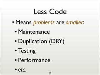 Less Code
• Means problems are smaller:
• Maintenance
• Duplication (DRY)
• Testing
• Performance
• etc. 33
 