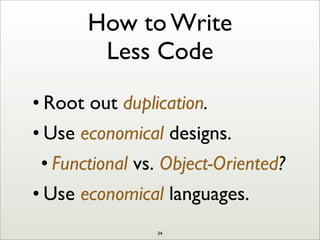 How to Write
Less Code
• Root out duplication.
• Use economical designs.
• Functional vs. Object-Oriented?
• Use economical languages.
34
 