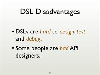 DSL Disadvantages
• DSLs are hard to design, test
and debug.
• Some people are bad API
designers.
39
 