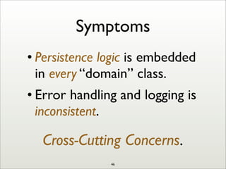 Symptoms
• Persistence logic is embedded
in every “domain” class.
• Error handling and logging is
inconsistent.
Cross-Cutting Concerns.
46
 