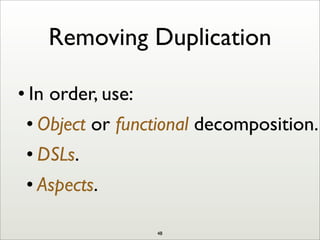Removing Duplication
• In order, use:
• Object or functional decomposition.
• DSLs.
• Aspects.
48
 