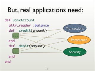 But, real applications need:
def BankAccount
	 attr_reader :balance
	 def credit(amount)
...
end
	 def debit(amount)
...
end
end
Transactions
Persistence
Security
51
 