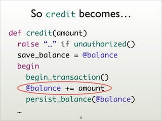 def credit(amount)
raise “…” if unauthorized()
save_balance = @balance
begin
begin_transaction()
@balance += amount
persist_balance(@balance)
…
So credit becomes…
52
 