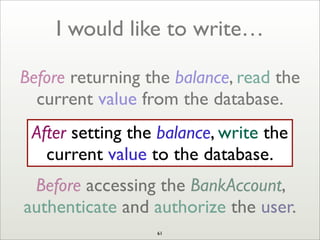 I would like to write…
Before returning the balance, read the
current value from the database.
Before accessing the BankAccount,
authenticate and authorize the user.
After setting the balance, write the
current value to the database.
61
 