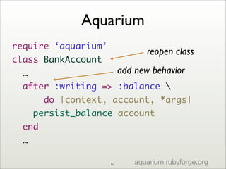require ‘aquarium’
class BankAccount
…
after :writing => :balance 
do |context, account, *args|
persist_balance account
end
…
reopen class
add new behavior
Aquarium
aquarium.rubyforge.org62
 