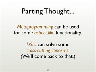 Parting Thought...
Metaprogramming can be used
for some aspect-like functionality.
DSLs can solve some
cross-cutting concerns.
(We’ll come back to that.)
64
 