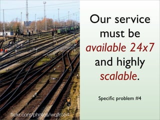 Speciﬁc problem #4
ﬂickr.com/photos/wolfro54
Our service
must be
available 24x7
and highly
scalable.
 