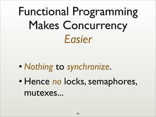 Functional Programming
Makes Concurrency
Easier
• Nothing to synchronize.
• Hence no locks, semaphores,
mutexes...
70
 