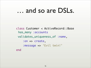 … and so are DSLs.
class Customer < ActiveRecord::Base
has_many :accounts
validates_uniqueness_of :name,
:on => create,
:message => ‘Evil twin!’
end
75
 