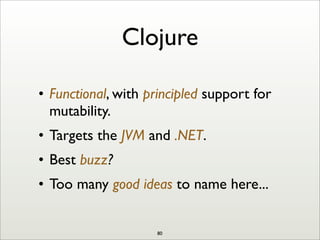 Clojure
• Functional, with principled support for
mutability.
• Targets the JVM and .NET.
• Best buzz?
• Too many good ideas to name here...
80
 