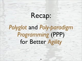 Polyglot and Poly-paradigm
Programming (PPP)
for Better Agility
Recap:
84
 