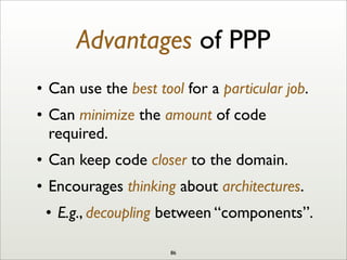 Advantages of PPP
• Can use the best tool for a particular job.
• Can minimize the amount of code
required.
• Can keep code closer to the domain.
• Encourages thinking about architectures.
• E.g., decoupling between “components”.
86
 