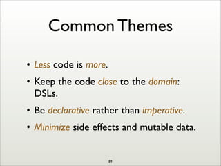 Common Themes
• Less code is more.
• Keep the code close to the domain:
DSLs.
• Be declarative rather than imperative.
• Minimize side effects and mutable data.
89
 