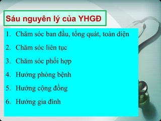 Sáu nguyên lý của YHGĐ
1. Chăm sóc ban đầu, tổng quát, toàn diện
2. Chăm sóc liên tục
3. Chăm sóc phối hợp
4. Hướng phòng bệnh
5. Hướng cộng đồng
6. Hướng gia đình
 