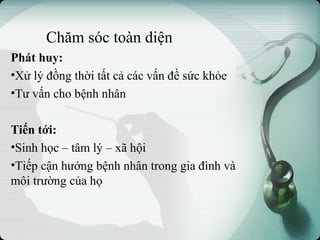 Chăm sóc toàn diện
Phát huy:
•Xử lý đồng thời tất cả các vấn đề sức khỏe
•Tư vấn cho bệnh nhân
Tiến tới:
•Sinh học – tâm lý – xã hội
•Tiếp cận hướng bệnh nhân trong gia đình và
môi trường của họ
 