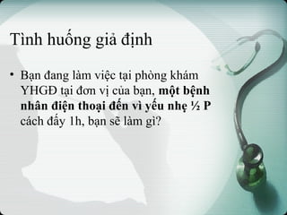 Tình huống giả định
• Bạn đang làm việc tại phòng khám
YHGĐ tại đơn vị của bạn, một bệnh
nhân điện thoại đến vì yếu nhẹ ½ P
cách đấy 1h, bạn sẽ làm gì?
 